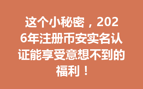 这个小秘密,2026年注册币安实名认证能享受意想不到的福利! 这个小秘密,2026年注册币安实名认证能享受意想不到的福利!