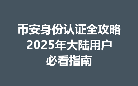 币安身份认证全攻略2025年大陆用户必看指南