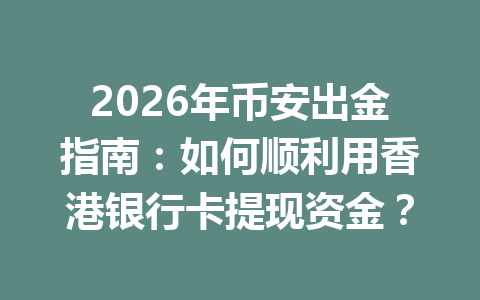 2026年币安出金指南:如何顺利用香港银行卡提现资金? 2026年币安出金指南:如何顺利用香港银行卡提现资金?