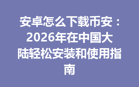 安卓怎么下载币安:2026年在中国大陆轻松安装和使用指南 安卓怎么下载币安:2026年在中国大陆轻松安装和使用指南