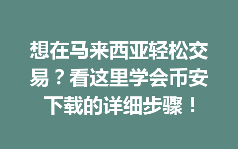 想在马来西亚轻松交易？看这里学会币安下载的详细步骤！
