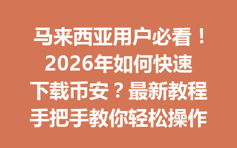马来西亚用户必看!2026年如何快速下载币安?最新教程手把手教你轻松操作 马来西亚用户必看!2026年如何快速下载币安?最新教程手把手教你轻松操作