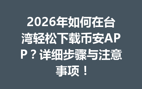 2026年如何在台湾轻松下载币安APP？详细步骤与注意事项！
