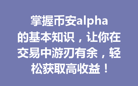 掌握币安alpha的基本知识，让你在交易中游刃有余，轻松获取高收益！