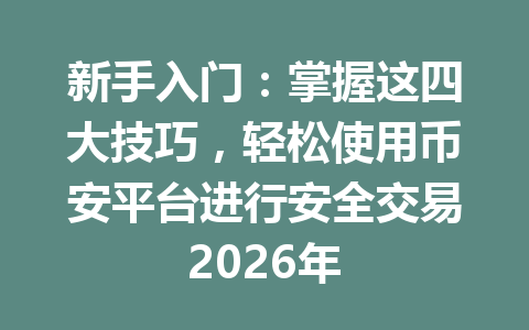 新手入门：掌握这四大技巧，轻松使用币安平台进行安全交易2026年