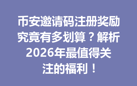 币安邀请码注册奖励究竟有多划算?解析2026年最值得关注的福利! 币安邀请码注册奖励究竟有多划算?解析2026年最值得关注的福利!