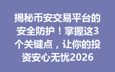揭秘币安交易平台的安全防护！掌握这3个关键点，让你的投资安心无忧2026年