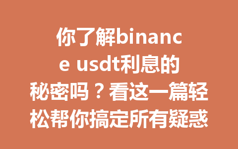 你了解binance usdt利息的秘密吗?看这一篇轻松帮你搞定所有疑惑! 你了解binance usdt利息的秘密吗?看这一篇轻松帮你搞定所有疑惑!