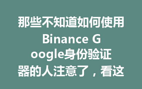 那些不知道如何使用Binance Google身份验证器的人注意了,看这篇文章快速掌握!2026年 那些不知道如何使用Binance Google身份验证器的人注意了,看这篇文章快速掌握!2026年