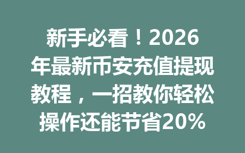 新手必看!2026年最新币安充值提现教程,一招教你轻松操作还能节省20%手续费! 新手必看!2026年最新币安充值提现教程,一招教你轻松操作还能节省20%手续费!