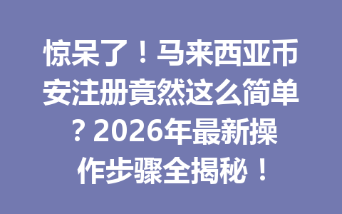 惊呆了！马来西亚币安注册竟然这么简单？2026年最新操作步骤全揭秘！