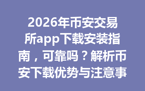 2026年币安交易所app下载安装指南，可靠吗？解析币安下载优势与注意事项！