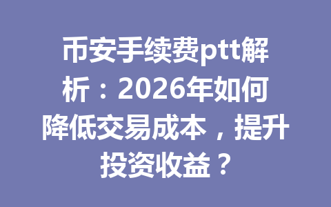 币安手续费ptt解析:2026年如何降低交易成本,提升投资收益? 币安手续费ptt解析:2026年如何降低交易成本,提升投资收益?