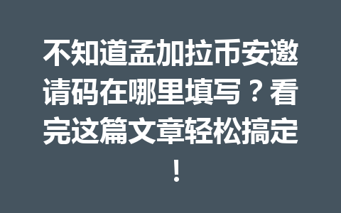 不知道孟加拉币安邀请码在哪里填写？看完这篇文章轻松搞定！