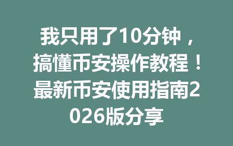 我只用了10分钟,搞懂币安操作教程!最新币安使用指南2026版分享 我只用了10分钟,搞懂币安操作教程!最新币安使用指南2026版分享