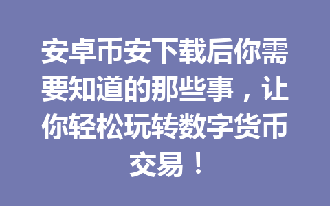 安卓币安下载后你需要知道的那些事，让你轻松玩转数字货币交易！