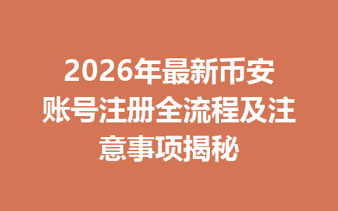 2026年最新币安账号注册全流程及注意事项揭秘