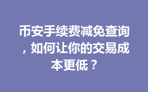 币安手续费减免查询，如何让你的交易成本更低？