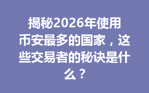 揭秘2026年使用币安最多的国家，这些交易者的秘诀是什么？