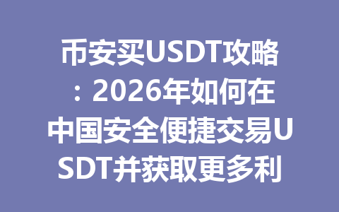币安买USDT攻略：2026年如何在中国安全便捷交易USDT并获取更多利润