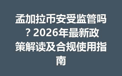 孟加拉币安受监管吗？2026年最新政策解读及合规使用指南