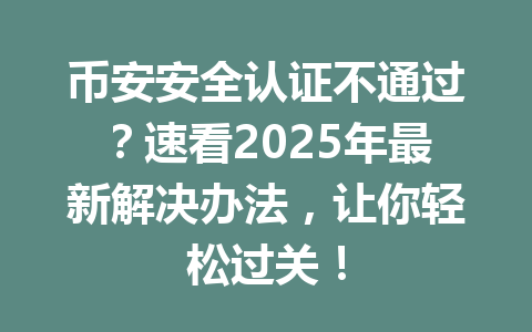 币安安全认证不通过?速看2025年最新解决办法,让你轻松过关! 币安安全认证不通过?速看2025年最新解决办法,让你轻松过关!