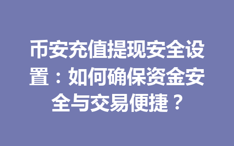 币安充值提现安全设置：如何确保资金安全与交易便捷？