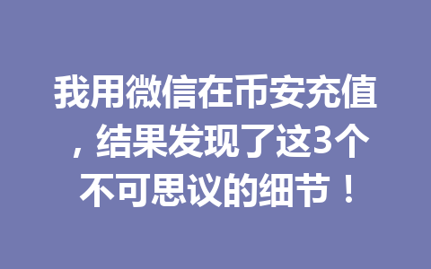 我用微信在币安充值,结果发现了这3个不可思议的细节! 我用微信在币安充值,结果发现了这3个不可思议的细节!