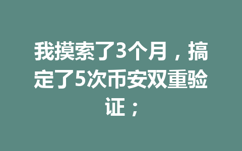 我摸索了3个月,搞定了5次币安双重验证; 我摸索了3个月,搞定了5次币安双重验证;