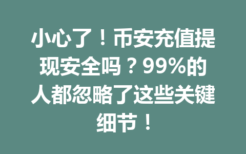 小心了！币安充值提现安全吗？99%的人都忽略了这些关键细节！