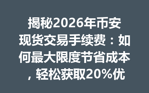 揭秘2026年币安现货交易手续费：如何最大限度节省成本，轻松获取20%优惠秘诀！