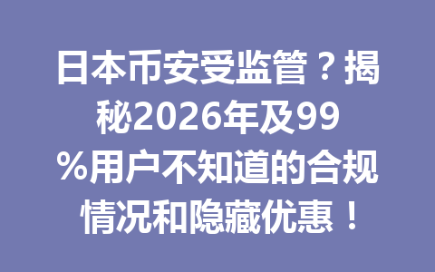 日本币安受监管？揭秘2026年及99%用户不知道的合规情况和隐藏优惠！