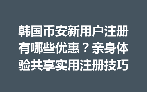 韩国币安新用户注册有哪些优惠？亲身体验共享实用注册技巧
