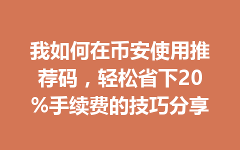 我如何在币安使用推荐码,轻松省下20%手续费的技巧分享 我如何在币安使用推荐码,轻松省下20%手续费的技巧分享