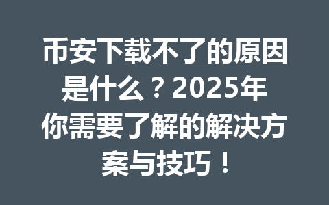 币安下载不了的原因是什么？2025年你需要了解的解决方案与技巧！