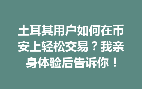 土耳其用户如何在币安上轻松交易？我亲身体验后告诉你！