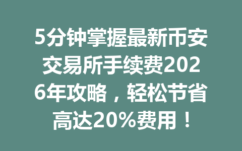 5分钟掌握最新币安交易所手续费2026年攻略，轻松节省高达20%费用！