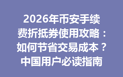 2026年币安手续费折抵券使用攻略：如何节省交易成本？中国用户必读指南