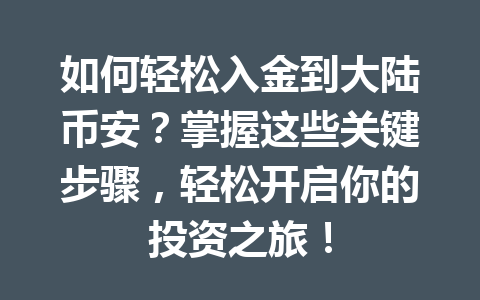如何轻松入金到大陆币安?掌握这些关键步骤,轻松开启你的投资之旅! 如何轻松入金到大陆币安?掌握这些关键步骤,轻松开启你的投资之旅!