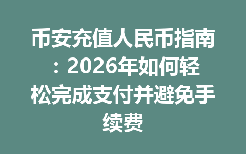 币安充值人民币指南:2026年如何轻松完成支付并避免手续费 币安充值人民币指南:2026年如何轻松完成支付并避免手续费