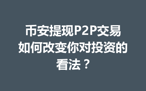 币安提现P2P交易如何改变你对投资的看法？