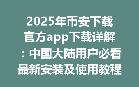 2025年币安下载官方app下载详解：中国大陆用户必看最新安装及使用教程