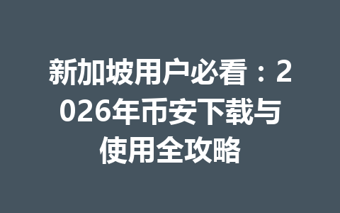 新加坡用户必看:2026年币安下载与使用全攻略 新加坡用户必看:2026年币安下载与使用全攻略