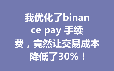 我优化了binance pay 手续费，竟然让交易成本降低了30%！