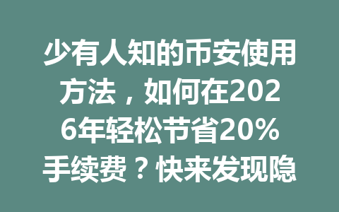 少有人知的币安使用方法,如何在2026年轻松节省20%手续费?快来发现隐藏奖励优惠! 少有人知的币安使用方法,如何在2026年轻松节省20%手续费?快来发现隐藏奖励优惠!
