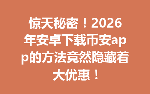 惊天秘密！2026年安卓下载币安app的方法竟然隐藏着大优惠！