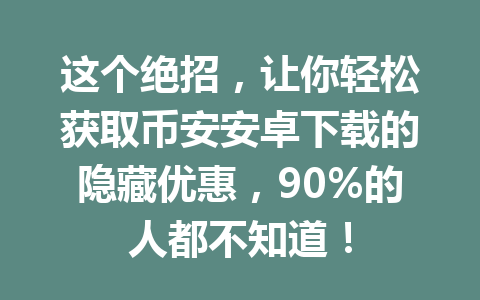 这个绝招,让你轻松获取币安安卓下载的隐藏优惠,90%的人都不知道! 这个绝招,让你轻松获取币安安卓下载的隐藏优惠,90%的人都不知道!