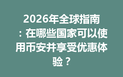 2026年全球指南：在哪些国家可以使用币安并享受优惠体验？