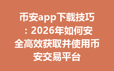 币安app下载技巧：2026年如何安全高效获取并使用币安交易平台